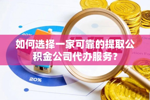 三重如何选择一家可靠的提取公积金公司代办服务？