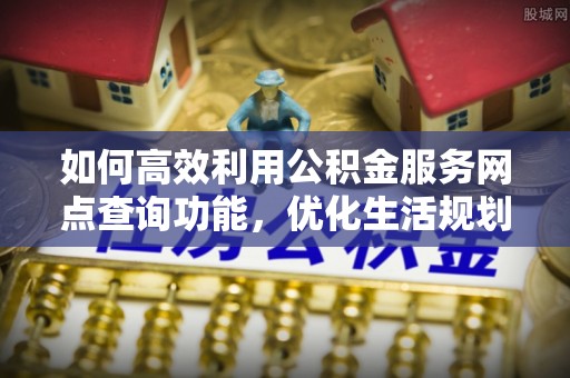 三重如何高效利用公积金服务网点查询功能，优化生活规划