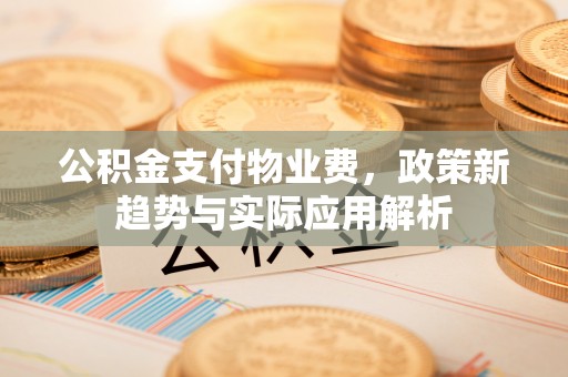 三重公积金支付物业费，政策新趋势与实际应用解析