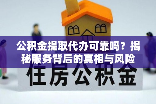 三重公积金提取代办可靠吗？揭秘服务背后的真相与风险