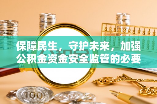 三重保障民生，守护未来，加强公积金资金安全监管的必要性与实践