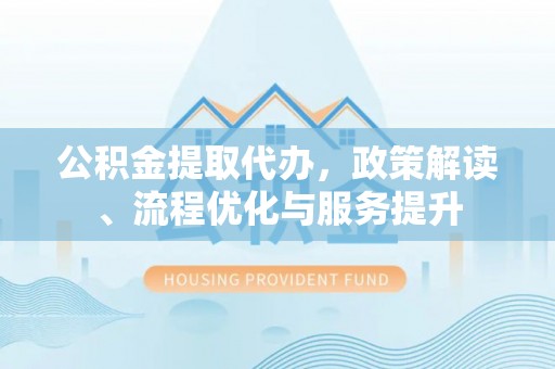 三重公积金提取代办，政策解读、流程优化与服务提升