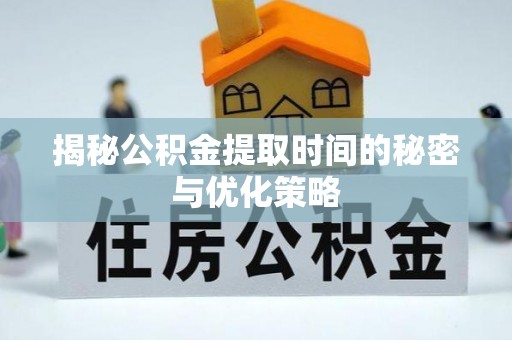 三重揭秘公积金提取时间的秘密与优化策略