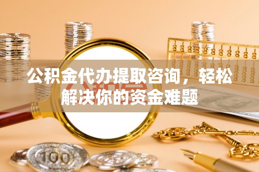 三重公积金代办提取咨询，轻松解决你的资金难题