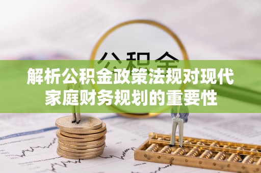 三重解析公积金政策法规对现代家庭财务规划的重要性