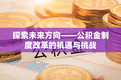 三重探索未来方向——公积金制度改革的机遇与挑战