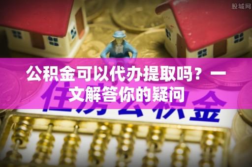 三重公积金可以代办提取吗？一文解答你的疑问