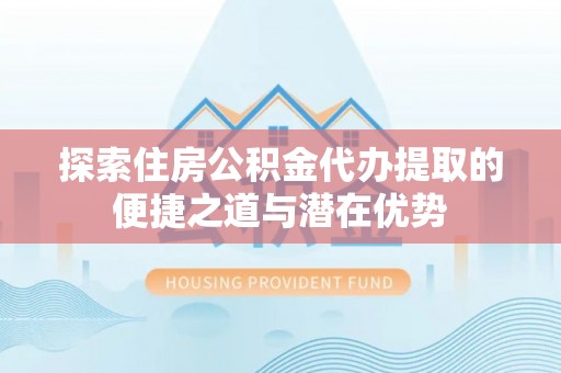 三重探索住房公积金代办提取的便捷之道与潜在优势