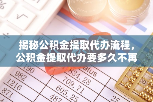 三重揭秘公积金提取代办流程，公积金提取代办要多久不再迷茫