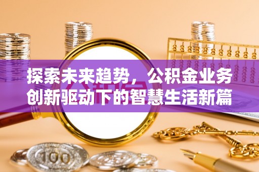 三重探索未来趋势，公积金业务创新驱动下的智慧生活新篇章