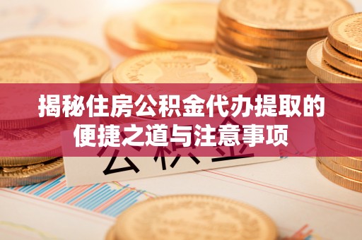 三重揭秘住房公积金代办提取的便捷之道与注意事项