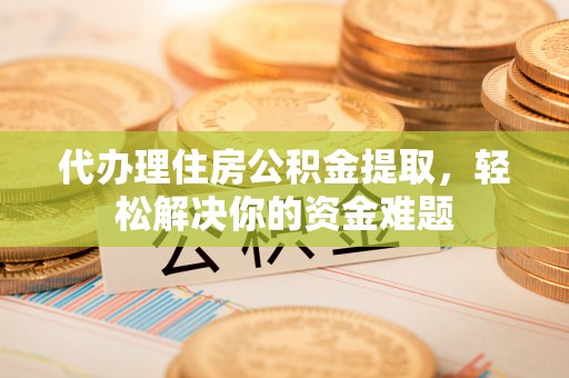 三重代办理住房公积金提取，轻松解决你的资金难题