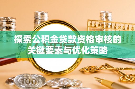 三重探索公积金贷款资格审核的关键要素与优化策略