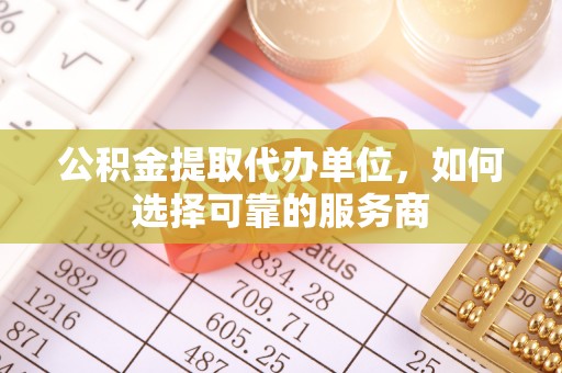 三重公积金提取代办单位，如何选择可靠的服务商