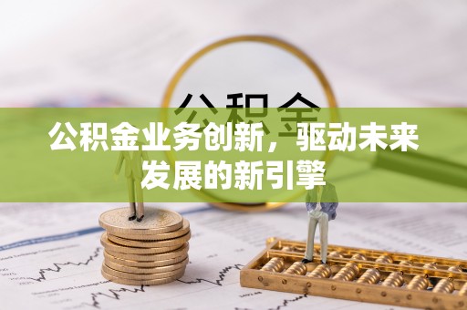 三重公积金业务创新，驱动未来发展的新引擎