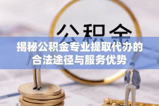三重揭秘公积金专业提取代办的合法途径与服务优势
