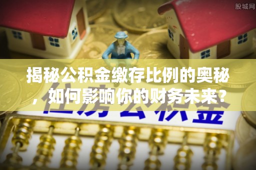 三重揭秘公积金缴存比例的奥秘，如何影响你的财务未来？