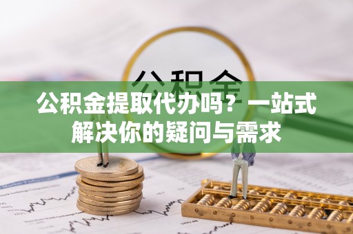 三重公积金提取代办吗？一站式解决你的疑问与需求