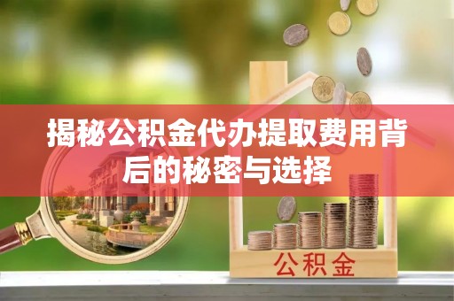 三重揭秘公积金代办提取费用背后的秘密与选择