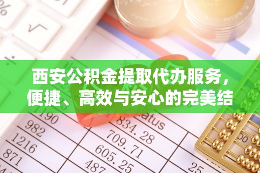 三重西安公积金提取代办服务，便捷、高效与安心的完美结合