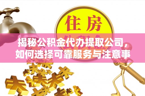 三重揭秘公积金代办提取公司，如何选择可靠服务与注意事项