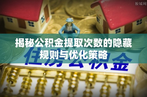 三重揭秘公积金提取次数的隐藏规则与优化策略