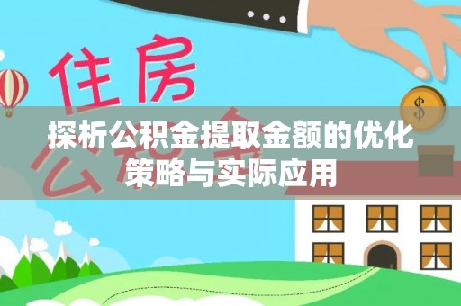 三重探析公积金提取金额的优化策略与实际应用