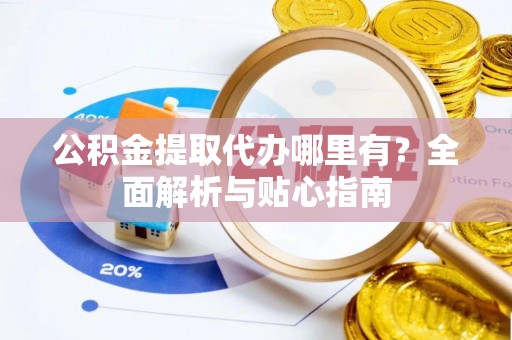 三重公积金提取代办哪里有？全面解析与贴心指南