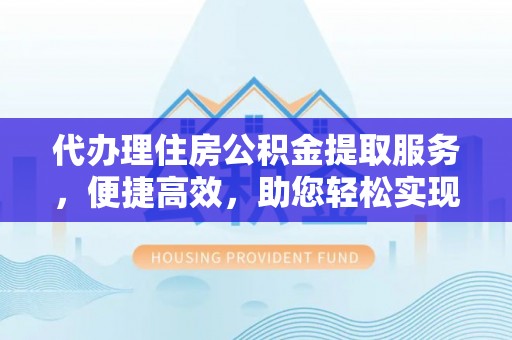 三重代办理住房公积金提取服务，便捷高效，助您轻松实现资金规划
