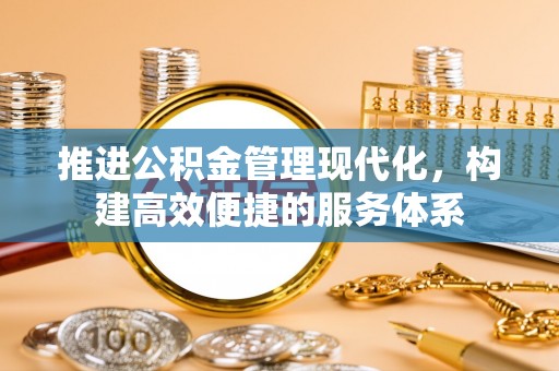 三重推进公积金管理现代化，构建高效便捷的服务体系