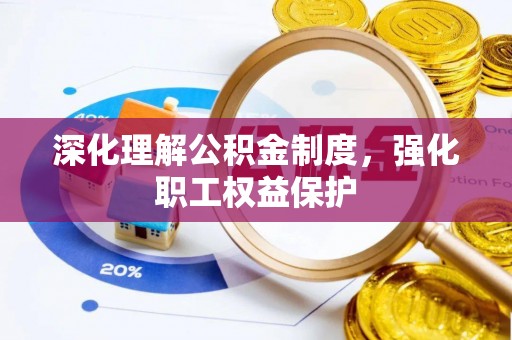 三重深化理解公积金制度，强化职工权益保护