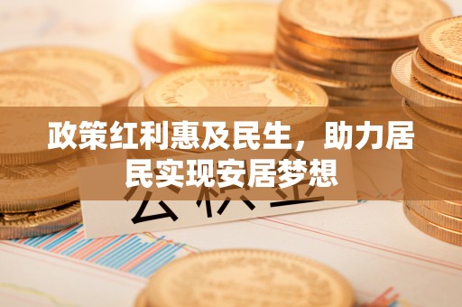 三重政策红利惠及民生，助力居民实现安居梦想