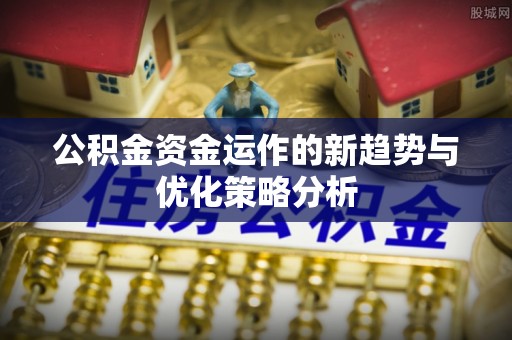 三重公积金资金运作的新趋势与优化策略分析