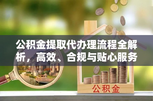 三重公积金提取代办理流程全解析，高效、合规与贴心服务