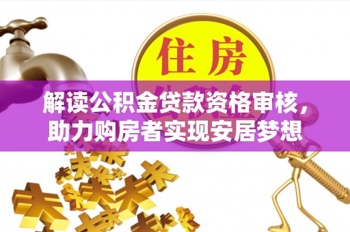 三重解读公积金贷款资格审核，助力购房者实现安居梦想