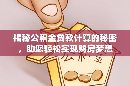 三重揭秘公积金贷款计算的秘密，助您轻松实现购房梦想