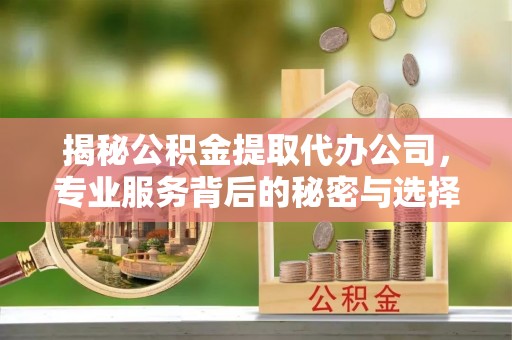 三重揭秘公积金提取代办公司，专业服务背后的秘密与选择指南