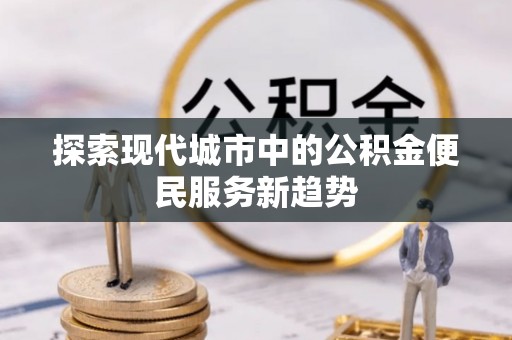 三重探索现代城市中的公积金便民服务新趋势