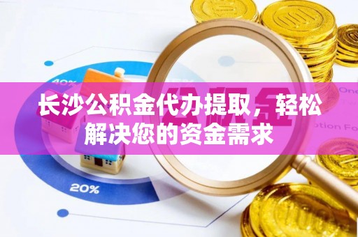 三重长沙公积金代办提取，轻松解决您的资金需求