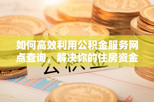三重如何高效利用公积金服务网点查询，解决你的住房资金难题