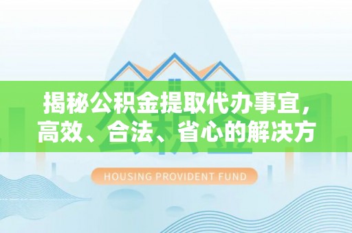 三重揭秘公积金提取代办事宜，高效、合法、省心的解决方案
