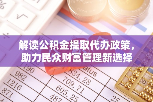 三重解读公积金提取代办政策，助力民众财富管理新选择