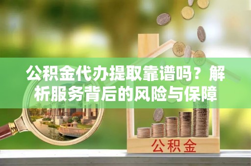 三重公积金代办提取靠谱吗？解析服务背后的风险与保障