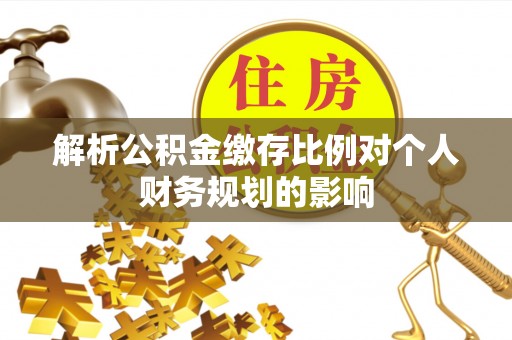 三重解析公积金缴存比例对个人财务规划的影响