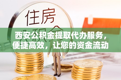 三重西安公积金提取代办服务，便捷高效，让您的资金流动无忧