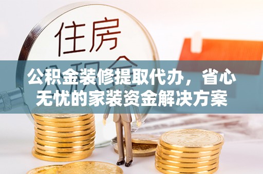 三重公积金装修提取代办，省心无忧的家装资金解决方案