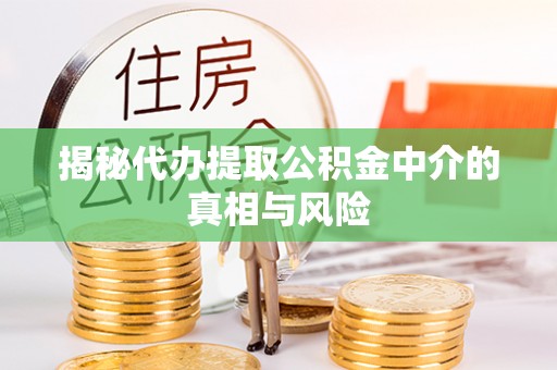 三重揭秘代办提取公积金中介的真相与风险