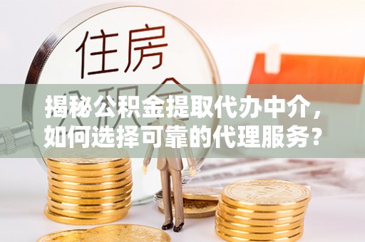 三重揭秘公积金提取代办中介，如何选择可靠的代理服务？