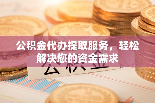 三重公积金代办提取服务，轻松解决您的资金需求