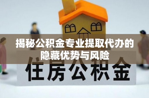 三重揭秘公积金专业提取代办的隐藏优势与风险